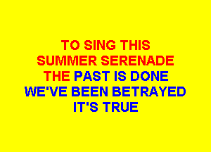 TO SING THIS
SUMMER SERENADE
THE PAST IS DONE
WE'VE BEEN BETRAYED
IT'S TRUE