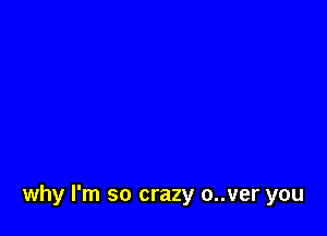 why I'm so crazy o..ver you