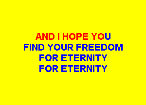 AND I HOPE YOU
FIND YOUR FREEDOM
FOR ETERNITY
FOR ETERNITY