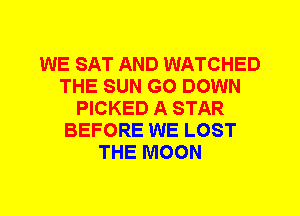 WE SAT AND WATCHED
THE SUN G0 DOWN
PICKED A STAR
BEFORE WE LOST
THE MOON