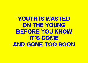 YOUTH IS WASTED
ON THE YOUNG
BEFORE YOU KNOW
IT'S COME
AND GONE TOO SOON
