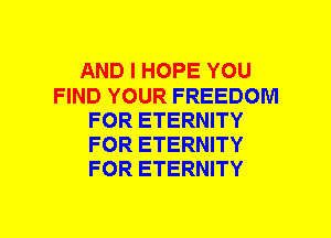 AND I HOPE YOU
FIND YOUR FREEDOM
FOR ETERNITY
FOR ETERNITY
FOR ETERNITY
