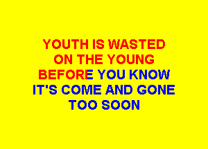 YOUTH IS WASTED
ON THE YOUNG
BEFORE YOU KNOW
IT'S COME AND GONE
TOO SOON