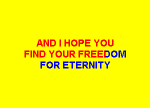 AND I HOPE YOU
FIND YOUR FREEDOM
FOR ETERNITY