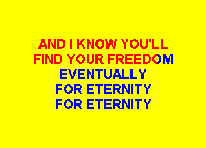 AND I KNOW YOU'LL
FIND YOUR FREEDOM
EVENTUALLY
FOR ETERNITY
FOR ETERNITY
