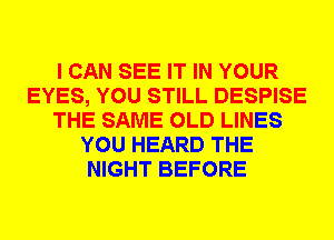 I CAN SEE IT IN YOUR
EYES, YOU STILL DESPISE
THE SAME OLD LINES
YOU HEARD THE
NIGHT BEFORE