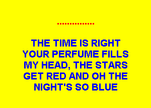 THE TIME IS RIGHT
YOUR PERFUME FILLS
MY HEAD, THE STARS
GET RED AND 0H THE

NIGHT'S SO BLUE