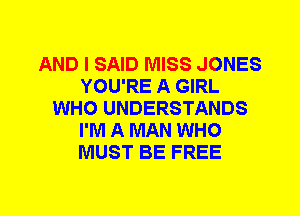 AND I SAID MISS JONES
YOU'RE A GIRL
WHO UNDERSTANDS
I'M A MAN WHO
MUST BE FREE