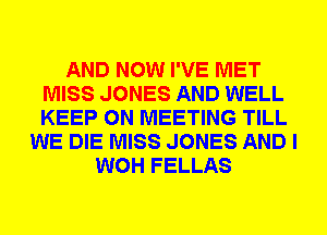 AND NOW I'VE MET
MISS JONES AND WELL
KEEP ON MEETING TILL

WE DIE MISS JONES AND I
WOH FELLAS