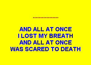 AND ALL AT ONCE

I LOST MY BREATH

AND ALL AT ONCE
WAS SCARED TO DEATH