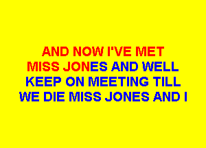 AND NOW I'VE MET
MISS JONES AND WELL
KEEP ON MEETING TILL

WE DIE MISS JONES AND I