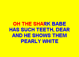 0H THE SHARK BABE
HAS SUCH TEETH, DEAR
AND HE SHOWS THEM
PEARLY WHITE