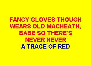 FANCY GLOVES THOUGH
WEARS OLD MACHEATH,
BABE SO THERE'S
NEVER NEVER
A TRACE 0F RED