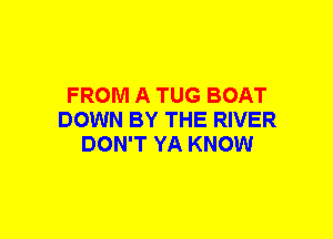 FROM A TUG BOAT
DOWN BY THE RIVER
DON'T YA KNOW