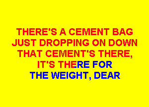 THERE'S A CEMENT BAG
JUST DROPPING 0N DOWN
THAT CEMENT'S THERE,
IT'S THERE FOR
THE WEIGHT, DEAR