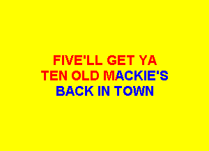 FIVE'LL GET YA
TEN OLD MACKIE'S
BACK IN TOWN