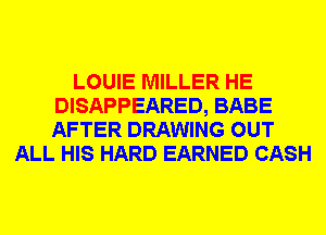 LOUIE MILLER HE
DISAPPEARED, BABE
AFTER DRAWING OUT

ALL HIS HARD EARNED CASH