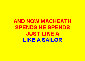 AND NOW MACHEATH
SPENDS HE SPENDS
JUST LIKE A
LIKE A SAILOR