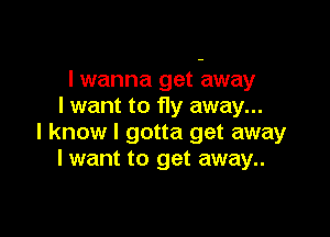 I wanna get away
I want to fly away...

I know I gotta get away
I want to get away..