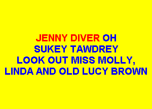 JENNY DIVER 0H
SUKEY TAWDREY
LOOK OUT MISS MOLLY,
LINDA AND OLD LUCY BROWN