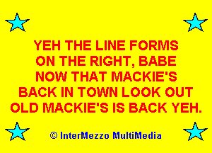 3'? 3'?

YEH THE LINE FORMS
ON THE RIGHT, BABE
NOW THAT MACKIE'S
BACK IN TOWN LOOK OUT
OLD MACKIE'S IS BACK YEH.

(Q lnterMezzo MultiMedia