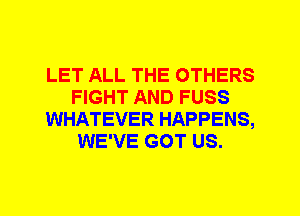 LET ALL THE OTHERS
FIGHT AND FUSS
WHATEVER HAPPENS,
WE'VE GOT US.