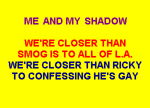 ME AND MY SHADOW

WE'RE CLOSER THAN
SMOG IS TO ALL OF LA.
WE'RE CLOSER THAN RICKY
T0 CONFESSING HE'S GAY