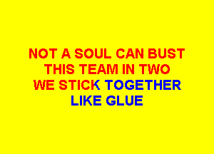 NOT A SOUL CAN BUST
THIS TEAM IN TWO
WE STICK TOGETHER
LIKE GLUE