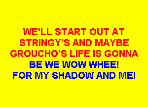WE'LL START OUT AT
STRINGY'S AND MAYBE
GROUCHO'S LIFE IS GONNA
BE WE WOW WHEE!
FOR MY SHADOW AND ME!