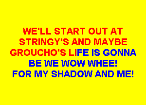 WE'LL START OUT AT
STRINGY'S AND MAYBE
GROUCHO'S LIFE IS GONNA
BE WE WOW WHEE!
FOR MY SHADOW AND ME!