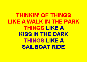 THINKIN' OF THINGS
LIKE A WALK IN THE PARK
THINGS LIKE A
KISS IN THE DARK
THINGS LIKE A
SAILBOAT RIDE