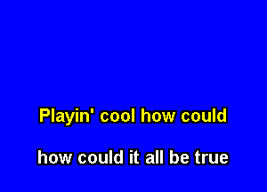 Playin' cool how could

how could it all be true