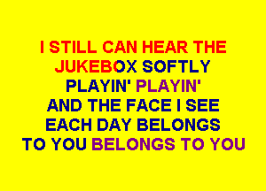 I STILL CAN HEAR THE
JUKEBOX SOFTLY
PLAYIN' PLAYIN'

AND THE FACE I SEE
EACH DAY BELONGS
TO YOU BELONGS TO YOU