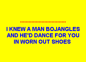 I KNEW A MAN BOJANGLES
AND HE'D DANCE FOR YOU
IN WORN OUT SHOES