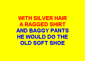 WITH SILVER HAIR
A RAGGED SHIRT
AND BAGGY PANTS
HE WOULD DO THE
OLD SOFT SHOE