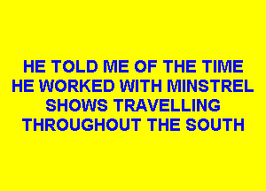 HE TOLD ME OF THE TIME
HE WORKED WITH MINSTREL
SHOWS TRAVELLING
THROUGHOUT THE SOUTH