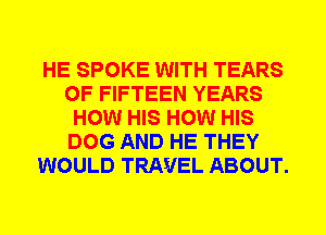 HE SPOKE WITH TEARS
0F FIFTEEN YEARS
HOW HIS HOW HIS
DOG AND HE THEY
WOULD TRAVEL ABOUT.