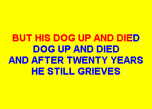 BUT HIS DOG UP AND DIED
DOG UP AND DIED

AND AFTER TWENTY YEARS
HE STILL GRIEVES