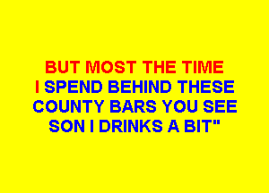 BUT MOST THE TIME
I SPEND BEHIND THESE
COUNTY BARS YOU SEE
SON I DRINKS A BIT