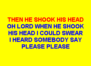 THEN HE SHOOK HIS HEAD
0H LORD WHEN HE SHOOK
HIS HEAD I COULD SWEAR
I HEARD SOMEBODY SAY
PLEASE PLEASE