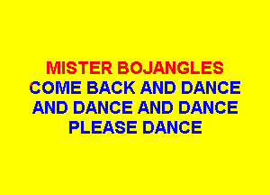 MISTER BOJANGLES
COME BACK AND DANCE
AND DANCE AND DANCE

PLEASE DANCE