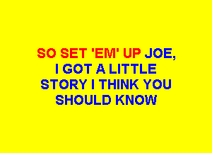 SO SET 'EM' UP JOE,
I GOT A LITTLE
STORY I THINK YOU
SHOULD KNOW