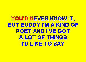 YOU'D NEVER KNOW IT,
BUT BUDDY I'M A KIND OF
POET AND I'VE GOT
A LOT OF THINGS
I'D LIKE TO SAY