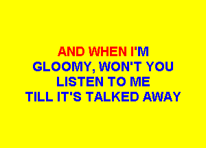 AND WHEN I'M
GLOOMY, WON'T YOU
LISTEN TO ME
TILL IT'S TALKED AWAY