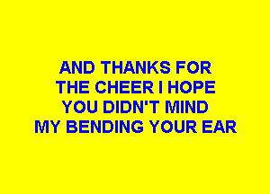 AND THANKS FOR
THE CHEER I HOPE
YOU DIDN'T MIND
MY BENDING YOUR EAR