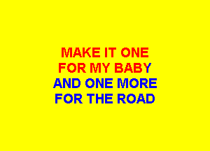 MAKE IT ONE
FOR MY BABY
AND ONE MORE
FOR THE ROAD