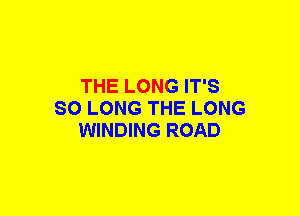 THE LONG IT'S
SO LONG THE LONG
WINDING ROAD