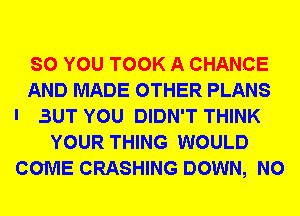 SO YOU TOOK A CHANCE
AND MADE OTHER PLANS
l BUT YOU DIDN'T THINK
YOUR THING WOULD
COME CRASHING DOWN, N0