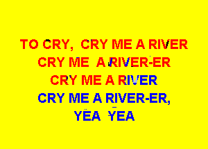 T0 CRY, CRY ME A RIVER
CRY ME ARIVER4ER
CRY ME A RIVER
CRY ME A R-IVER-ER,
YEA YEA