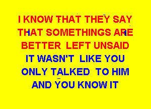 I KNOW THAT THEY SAY
THAT SOMETHINGS ARE
BETTER LEFT UNSAID
IT WASN'T LIKE YOU
ONLY TALKED T0 HIM
AND YOU KNOW IT